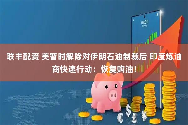 联丰配资 美暂时解除对伊朗石油制裁后 印度炼油商快速行动：恢复购油！