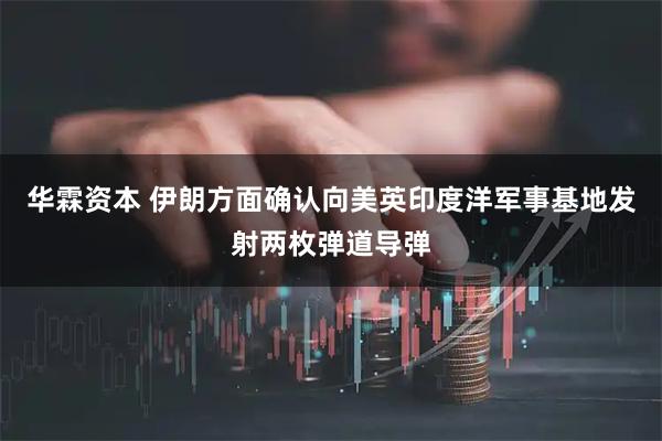 华霖资本 伊朗方面确认向美英印度洋军事基地发射两枚弹道导弹