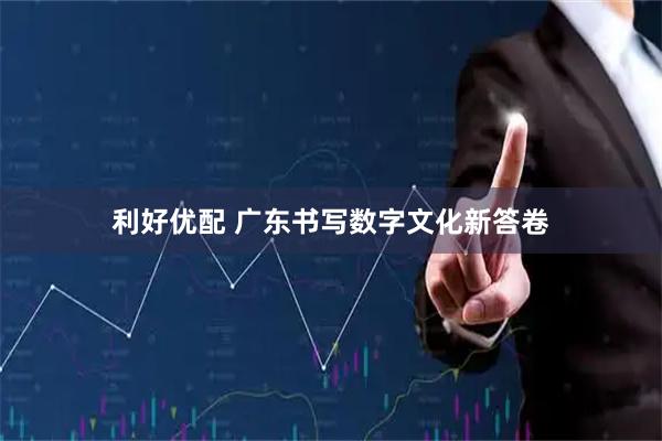 利好优配 广东书写数字文化新答卷