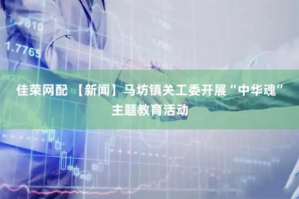 佳荣网配 【新闻】马坊镇关工委开展“中华魂”主题教育活动