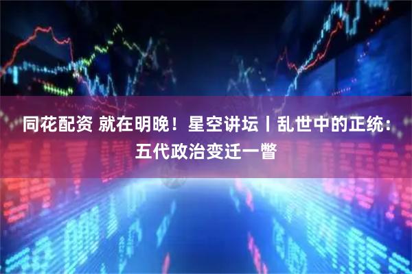 同花配资 就在明晚！星空讲坛丨乱世中的正统：五代政治变迁一瞥