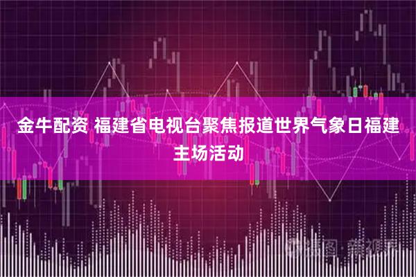 金牛配资 福建省电视台聚焦报道世界气象日福建主场活动