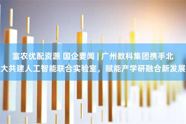 富农优配资源 国企要闻 | 广州数科集团携手北大共建人工智能联合实验室，赋能产学研融合新发展