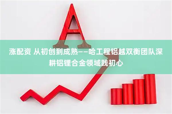 涨配资 从初创到成熟——哈工程铝越双衡团队深耕铝锂合金领域践初心