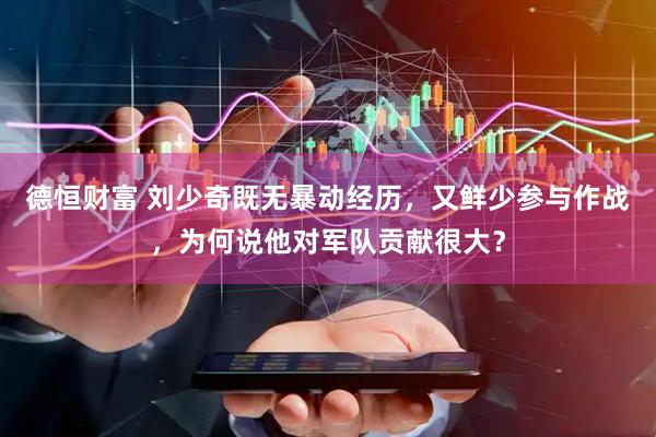 德恒财富 刘少奇既无暴动经历,又鲜少参与作战,为何说他对军队贡献很大?