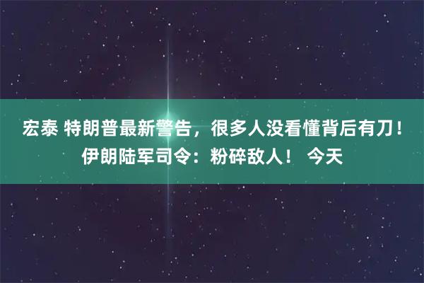 宏泰 特朗普最新警告，很多人没看懂背后有刀！伊朗陆军司令：粉碎敌人！ 今天