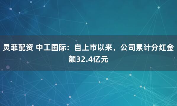 灵菲配资 中工国际：自上市以来，公司累计分红金额32.4亿元