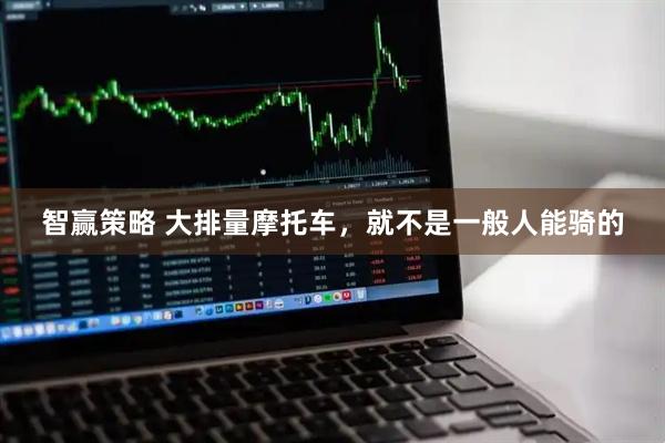 智赢策略 大排量摩托车，就不是一般人能骑的