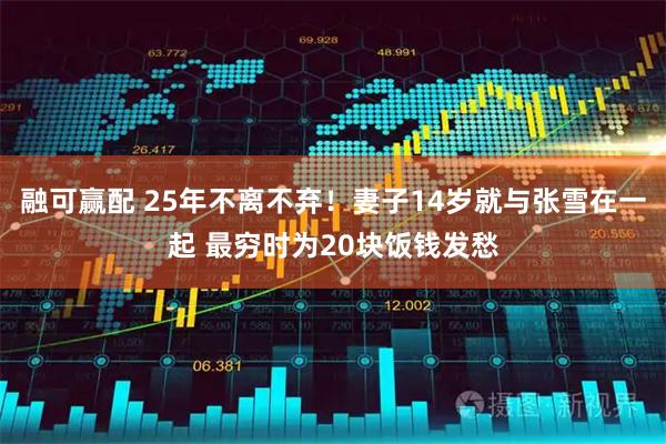 融可赢配 25年不离不弃！妻子14岁就与张雪在一起 最穷时为20块饭钱发愁