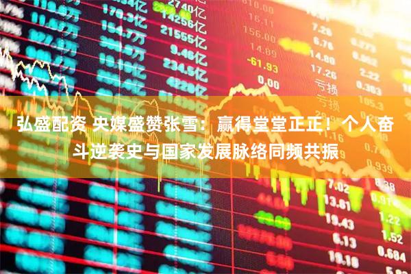 弘盛配资 央媒盛赞张雪：赢得堂堂正正！个人奋斗逆袭史与国家发展脉络同频共振