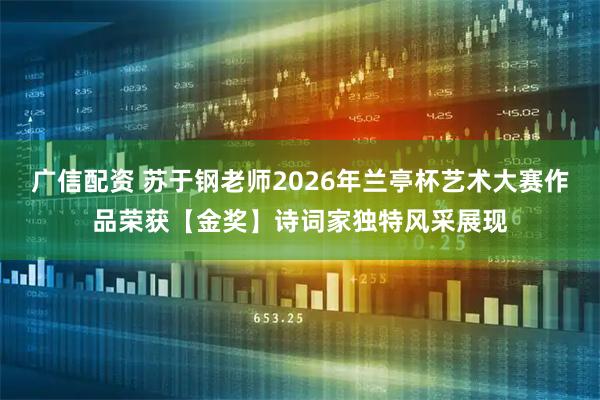 广信配资 苏于钢老师2026年兰亭杯艺术大赛作品荣获【金奖】诗词家独特风采展现