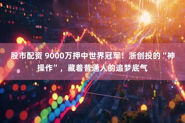 股市配资 9000万押中世界冠军！浙创投的“神操作”，藏着普通人的追梦底气