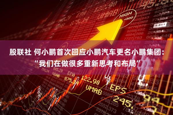 股联社 何小鹏首次回应小鹏汽车更名小鹏集团：“我们在做很多重新思考和布局”
