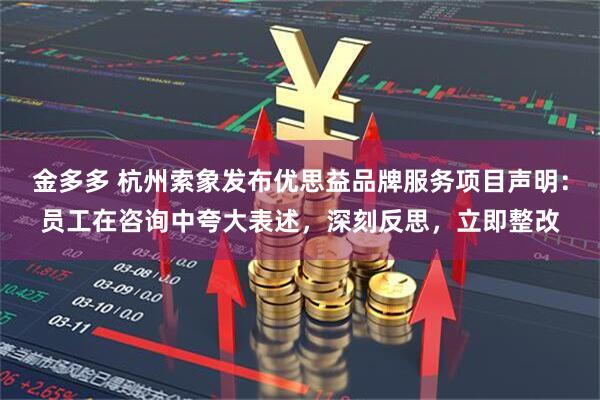 金多多 杭州索象发布优思益品牌服务项目声明：员工在咨询中夸大表述，深刻反思，立即整改