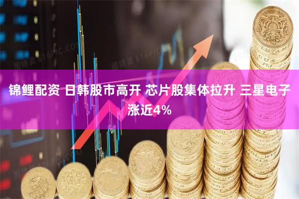 锦鲤配资 日韩股市高开 芯片股集体拉升 三星电子涨近4%