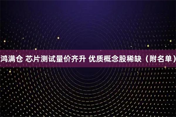 鸿满仓 芯片测试量价齐升 优质概念股稀缺（附名单）