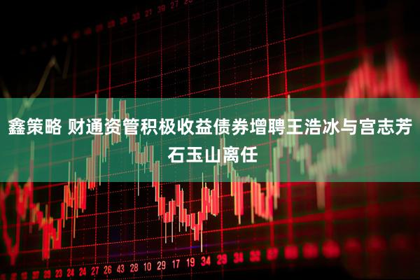 鑫策略 财通资管积极收益债券增聘王浩冰与宫志芳 石玉山离任