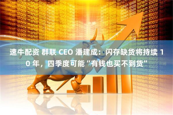 速牛配资 群联 CEO 潘建成：闪存缺货将持续 10 年，四季度可能“有钱也买不到货”