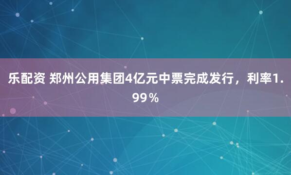 乐配资 郑州公用集团4亿元中票完成发行，利率1.99％