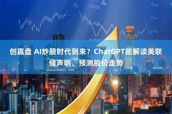 创赢盘 AI炒股时代到来？ChatGPT能解读美联储声明、预测股价走势
