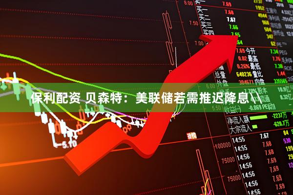 保利配资 贝森特：美联储若需推迟降息\