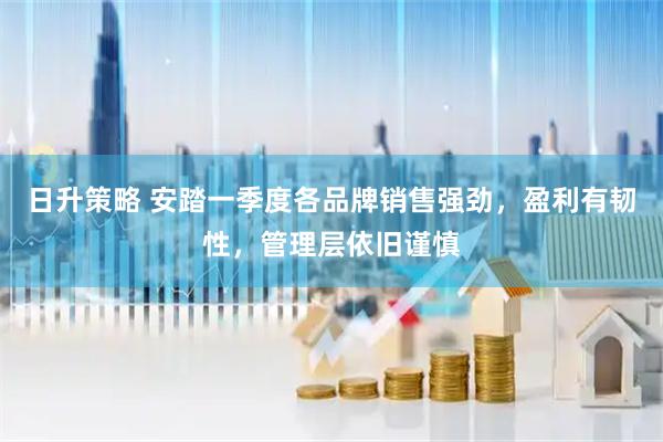 日升策略 安踏一季度各品牌销售强劲，盈利有韧性，管理层依旧谨慎