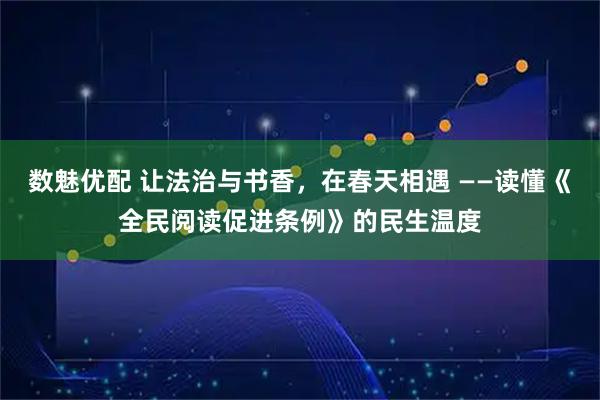 数魅优配 让法治与书香，在春天相遇 ——读懂《全民阅读促进条例》的民生温度