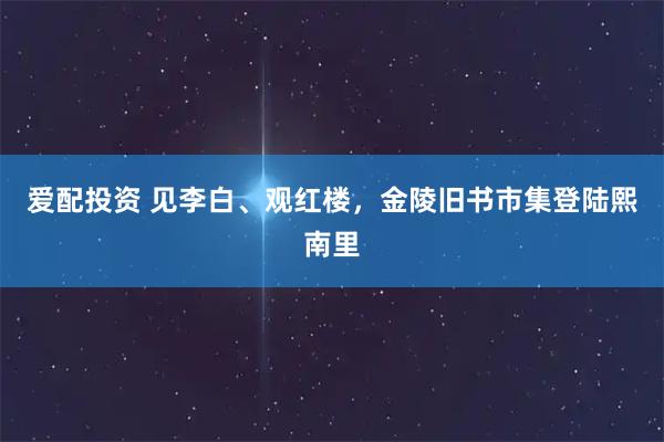 爱配投资 见李白、观红楼，金陵旧书市集登陆熙南里