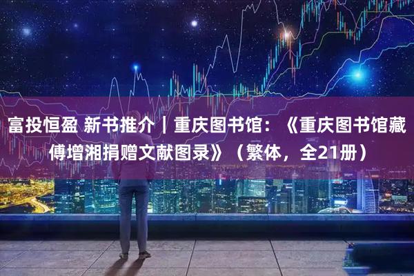 富投恒盈 新书推介｜重庆图书馆：《重庆图书馆藏傅增湘捐赠文献图录》（繁体，全21册）