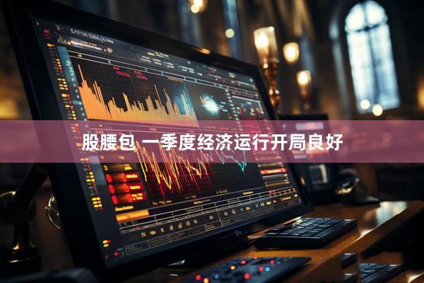 股腰包 一季度经济运行开局良好