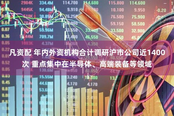 凡资配 年内外资机构合计调研沪市公司近1400次 重点集中在半导体、高端装备等领域