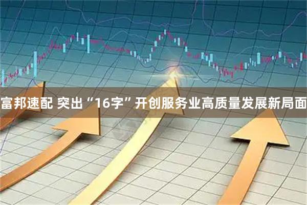 富邦速配 突出“16字”开创服务业高质量发展新局面