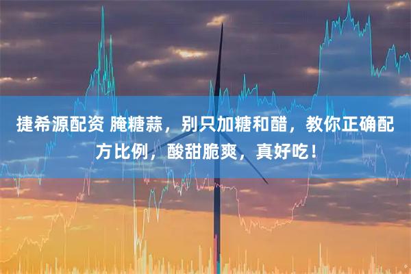 捷希源配资 腌糖蒜，别只加糖和醋，教你正确配方比例，酸甜脆爽，真好吃！