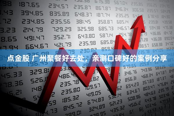点金股 广州聚餐好去处，亲测口碑好的案例分享