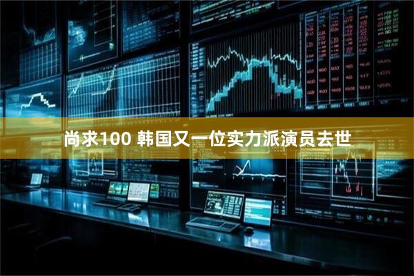 尚求100 韩国又一位实力派演员去世