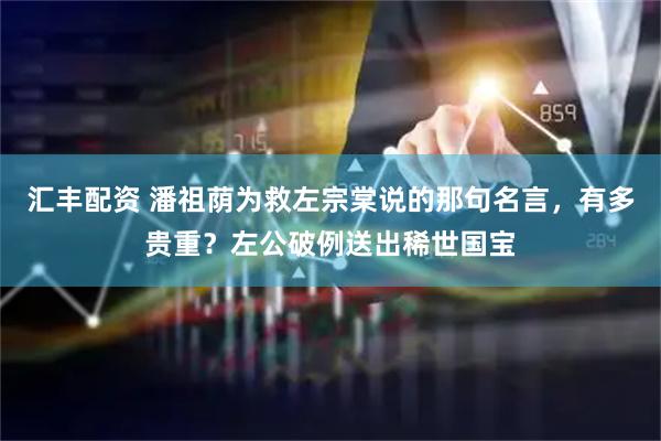 汇丰配资 潘祖荫为救左宗棠说的那句名言，有多贵重？左公破例送出稀世国宝