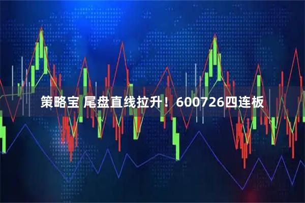 策略宝 尾盘直线拉升！600726四连板