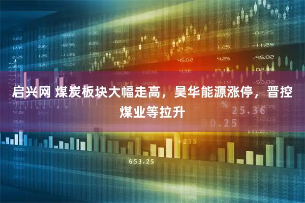 启兴网 煤炭板块大幅走高，昊华能源涨停，晋控煤业等拉升