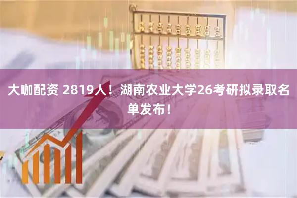 大咖配资 2819人!湖南农业大学26考研拟录取名单发布!