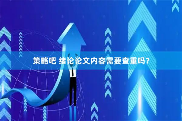 策略吧 绪论论文内容需要查重吗?