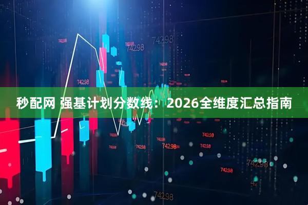 秒配网 强基计划分数线：2026全维度汇总指南