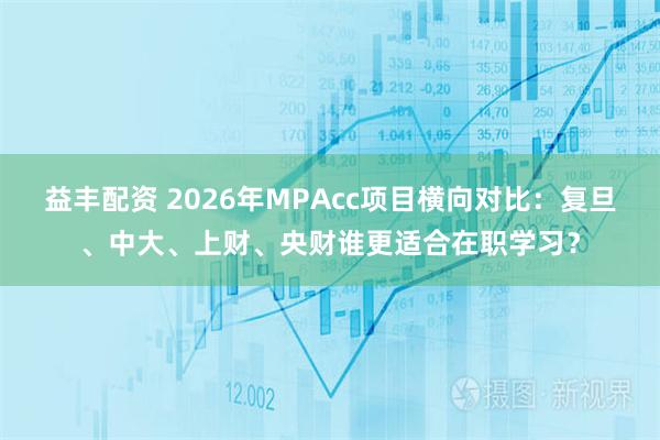 益丰配资 2026年MPAcc项目横向对比：复旦、中大、上财、央财谁更适合在职学习？