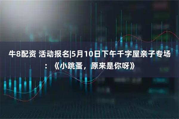 牛8配资 活动报名|5月10日下午千字屋亲子专场：《小跳蚤，原来是你呀》