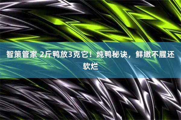 智策管家 2斤鸭放3克它！炖鸭秘诀，鲜嫩不腥还软烂