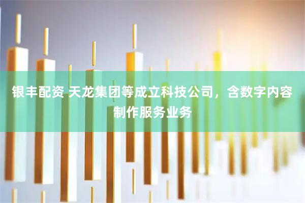银丰配资 天龙集团等成立科技公司，含数字内容制作服务业务