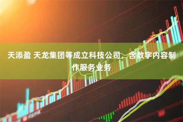 天添盈 天龙集团等成立科技公司，含数字内容制作服务业务