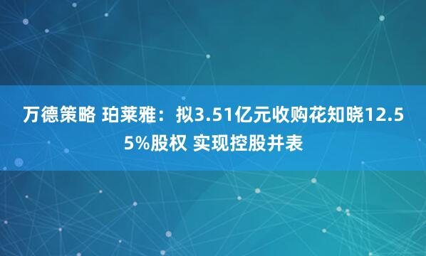 万德策略 珀莱雅：拟3.51亿元收购花知晓12.55%股权 实现控股并表