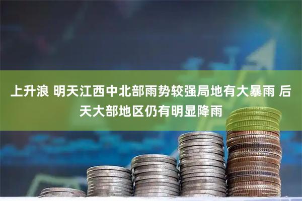 上升浪 明天江西中北部雨势较强局地有大暴雨 后天大部地区仍有明显降雨