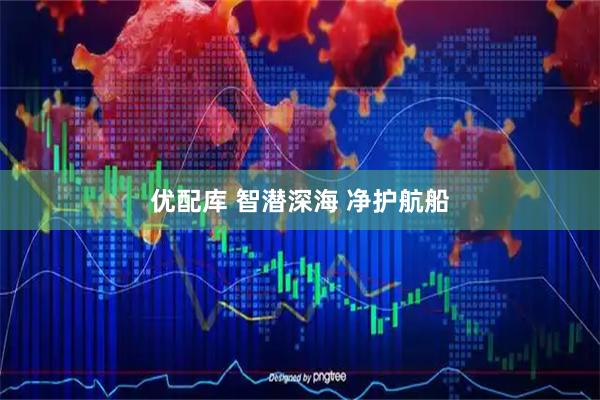 优配库 智潜深海 净护航船