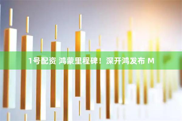 1号配资 鸿蒙里程碑！深开鸿发布 M